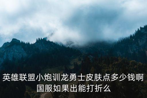 lol手游国服买皮肤怎么优惠，英雄联盟小炮训龙勇士皮肤点多少钱啊国服如果出能打折么