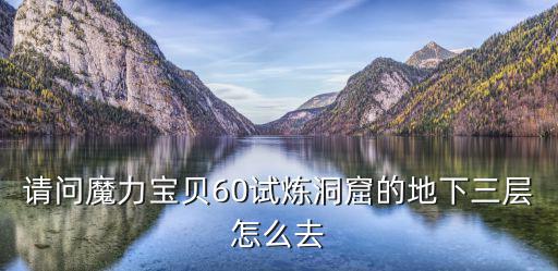 魔力宝贝手游试炼之地怎么下一层，请问魔力宝贝60试炼洞窟的地下三层怎么去