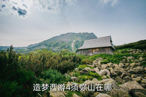 手游造梦西游4须弥山怎么解锁，造梦西游4须弥山在哪