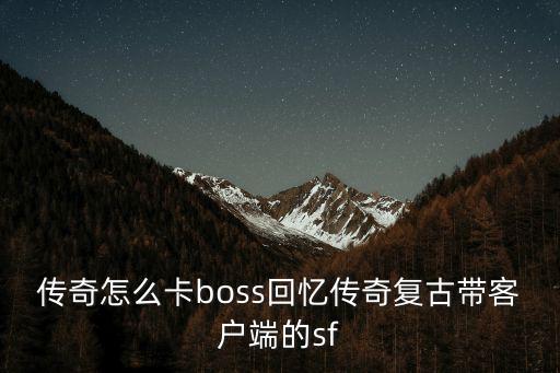 传奇怎么卡boss回忆传奇复古带客户端的sf