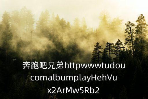 奔跑吧兄弟httpwwwtudoucomalbumplayHehVux2ArMw5Rb2