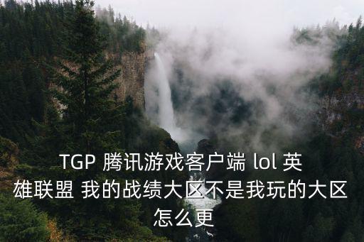 手游联盟峡谷新程怎么换绑，TGP 腾讯游戏客户端 lol 英雄联盟 我的战绩大区不是我玩的大区 怎么更