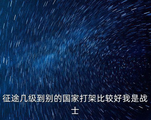 征途几级到别的国家打架比较好我是战士