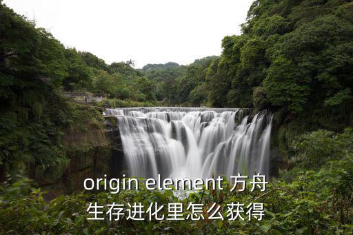 origin element 方舟生存进化里怎么获得