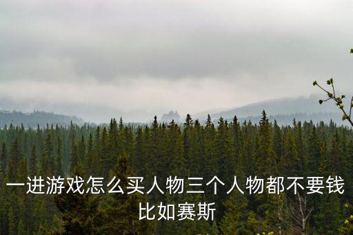 原神手游不充钱怎么获得角色，一进游戏怎么买人物三个人物都不要钱比如赛斯