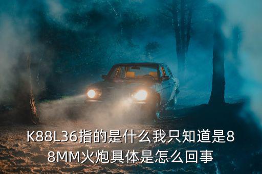 K88L36指的是什么我只知道是88MM火炮具体是怎么回事