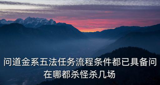 问道金系五法任务流程条件都已具备问在哪都杀怪杀几场