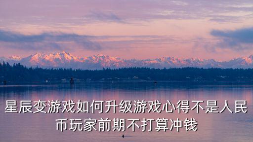 星辰变游戏如何升级游戏心得不是人民币玩家前期不打算冲钱