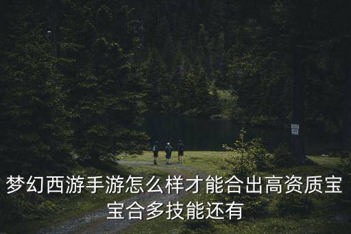 梦幻西游手游怎么样才能合出高资质宝宝合多技能还有