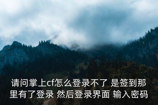 穿越火线手游掌上怎么登录不了，为什么我的号会登不到掌上cf说登录失败