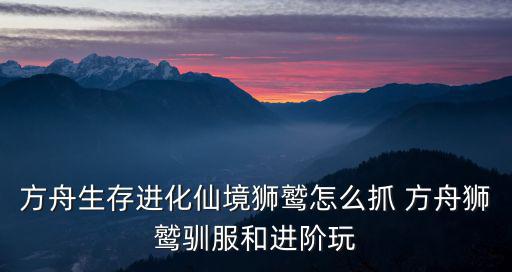 方舟生存进化仙境狮鹫怎么抓 方舟狮鹫驯服和进阶玩