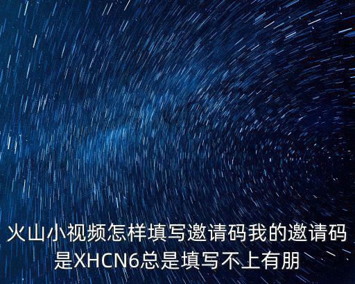 火山小视频怎样填写邀请码我的邀请码是XHCN6总是填写不上有朋