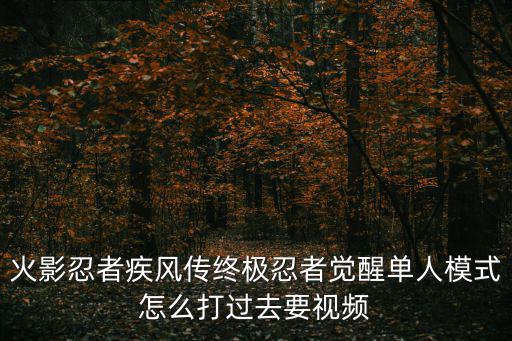火影忍者手游觉醒忍者怎么打，火影忍者疾风传终极忍者觉醒单人模式怎么打过去要视频