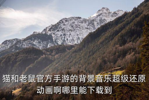 猫和老鼠官方手游的背景音乐超级还原动画啊哪里能下载到