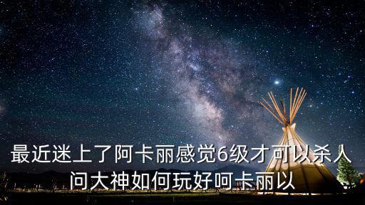 最近迷上了阿卡丽感觉6级才可以杀人问大神如何玩好呵卡丽以