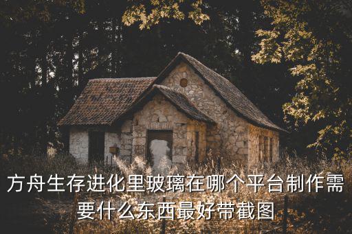 方舟生存进化里玻璃在哪个平台制作需要什么东西最好带截图