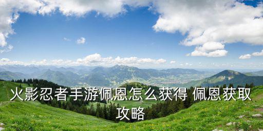 火影忍者手游佩恩怎么获得 佩恩获取攻略