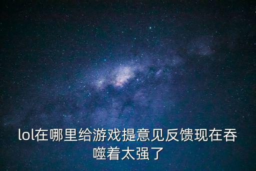 lol在哪里给游戏提意见反馈现在吞噬着太强了