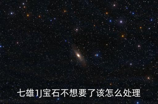 七雄1J宝石不想要了该怎么处理