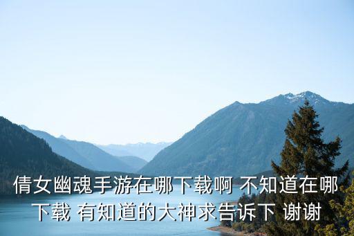 倩女幽魂手游在哪下载啊 不知道在哪下载 有知道的大神求告诉下 谢谢