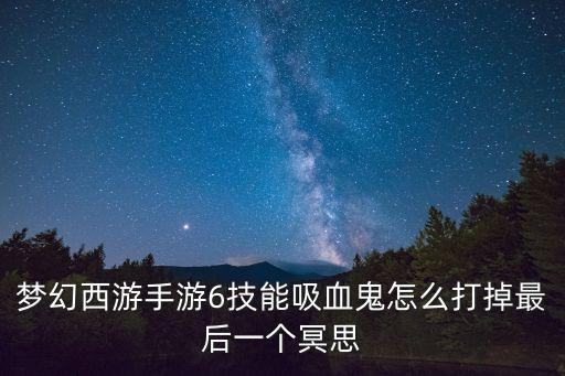 梦幻西游手游6技能吸血鬼怎么打掉最后一个冥思