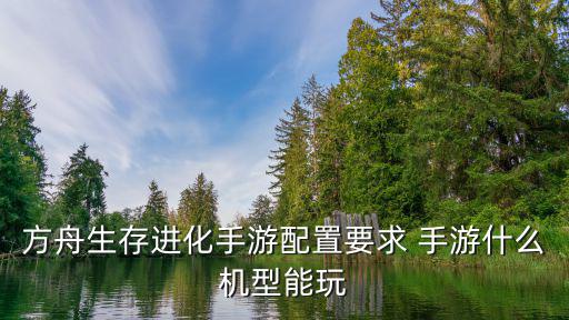 方舟生存手游20安卓机怎么玩，安卓21系统手机怎么玩儿
