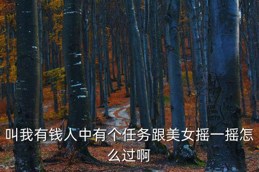 叫我有钱人中有个任务跟美女摇一摇怎么过啊