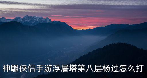 神雕侠侣手游第八回怎么打，神雕侠侣手游浮屠塔第八层杨过怎么打