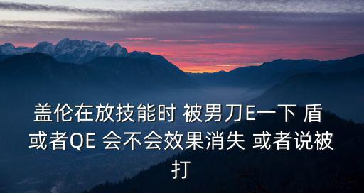 盖伦在放技能时 被男刀E一下 盾 或者QE 会不会效果消失 或者说被打