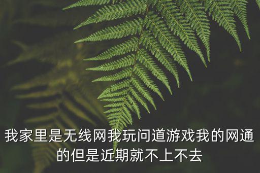 我家里是无线网我玩问道游戏我的网通的但是近期就不上不去