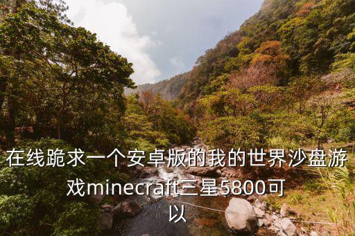 在线跪求一个安卓版的我的世界沙盘游戏minecraft三星5800可以