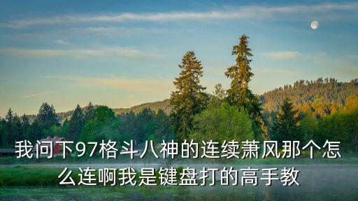 我问下97格斗八神的连续萧风那个怎么连啊我是键盘打的高手教