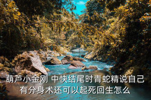 葫芦小金刚 中快结尾时青蛇精说自己有分身术还可以起死回生怎么