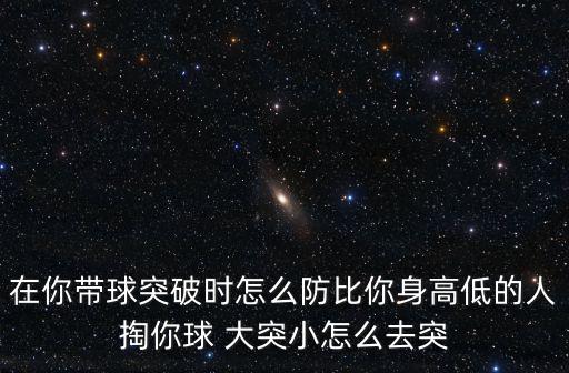 在你带球突破时怎么防比你身高低的人掏你球 大突小怎么去突