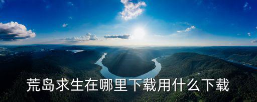 荒岛求生在哪里下载用什么下载