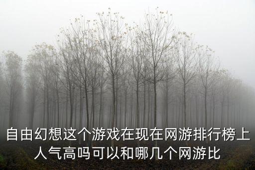 自由幻想这个游戏在现在网游排行榜上人气高吗可以和哪几个网游比