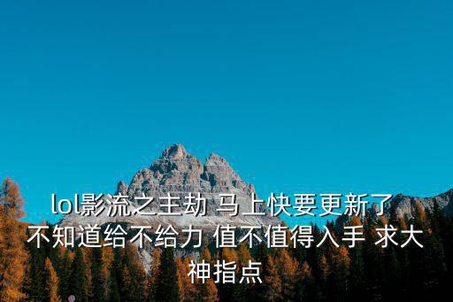 lol影流之主劫 马上快要更新了 不知道给不给力 值不值得入手 求大神指点