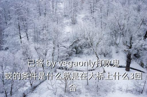 已答 by vegaonly打败鬼蛟的条件是什么就是在大桥上什么3回合