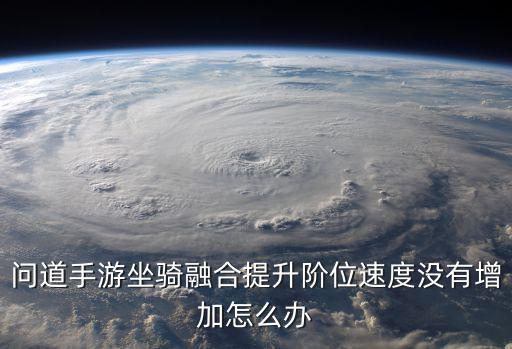 问道手游坐骑融合提升阶位速度没有增加怎么办