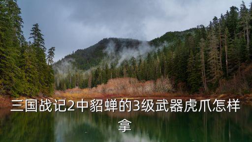 三国战纪手游2貂蝉怎么得，三国战记2中貂蝉的3级武器虎爪怎样拿