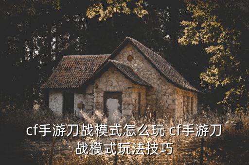 cf手游怎么交刀，cf手游刀战模式怎么玩 cf手游刀战模式玩法技巧
