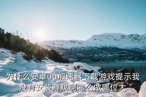 为什么安卓uu加速器下载游戏提示我没有安装游戏啊怎么做哪位大