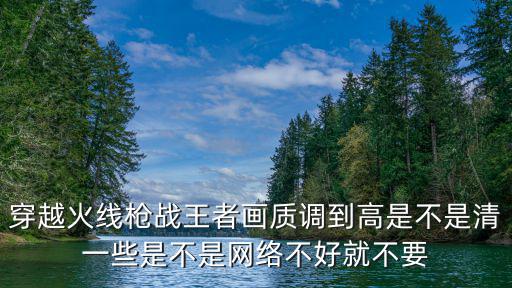 穿越火线枪战王者画质调到高是不是清一些是不是网络不好就不要