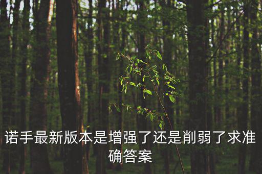 诺手最新版本是增强了还是削弱了求准确答案