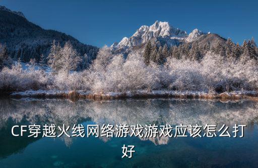 CF穿越火线网络游戏游戏应该怎么打好