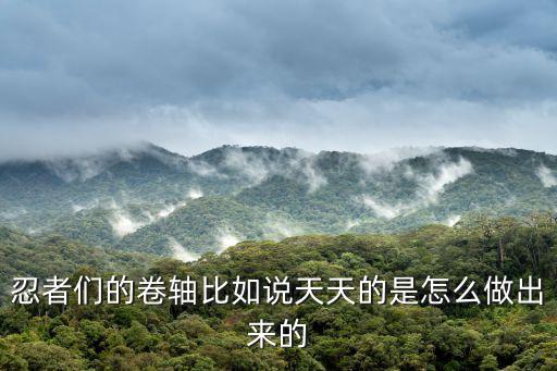 忍者们的卷轴比如说天天的是怎么做出来的