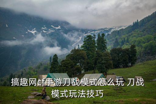 搞趣网cf手游刀战模式怎么玩 刀战模式玩法技巧