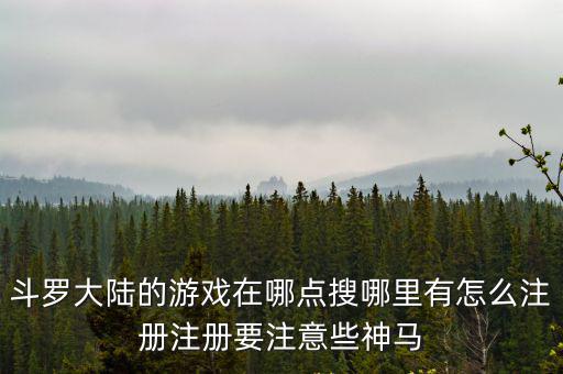 斗罗大陆的游戏在哪点搜哪里有怎么注册注册要注意些神马