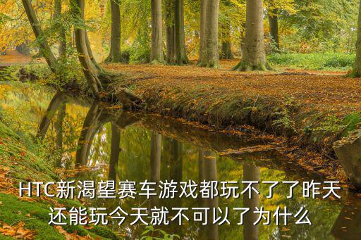 HTC新渴望赛车游戏都玩不了了昨天还能玩今天就不可以了为什么