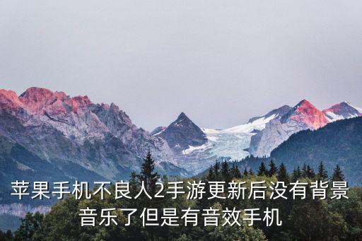 苹果手机不良人2手游更新后没有背景音乐了但是有音效手机